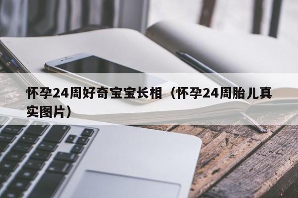 怀孕24周好奇宝宝长相（怀孕24周胎儿真实图片）