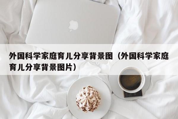 外国科学家庭育儿分享背景图（外国科学家庭育儿分享背景图片）