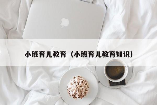 小班育儿教育（小班育儿教育知识）