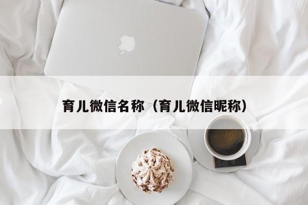 育儿微信名称（育儿微信昵称）