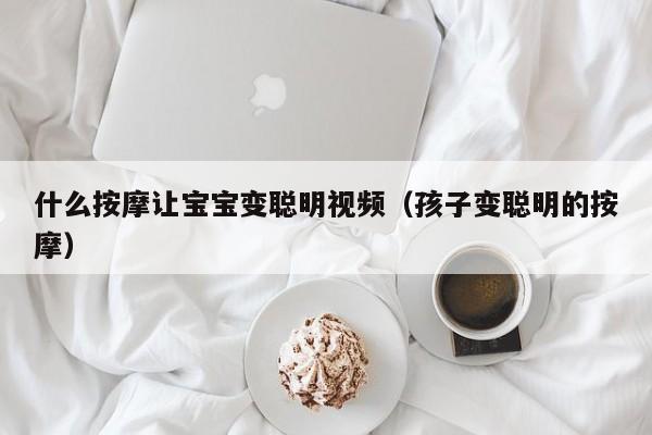 什么按摩让宝宝变聪明视频（孩子变聪明的按摩）