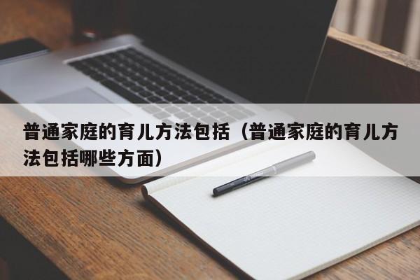 普通家庭的育儿方法包括（普通家庭的育儿方法包括哪些方面）