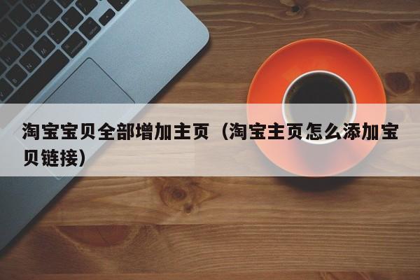 淘宝宝贝全部增加主页（淘宝主页怎么添加宝贝链接）