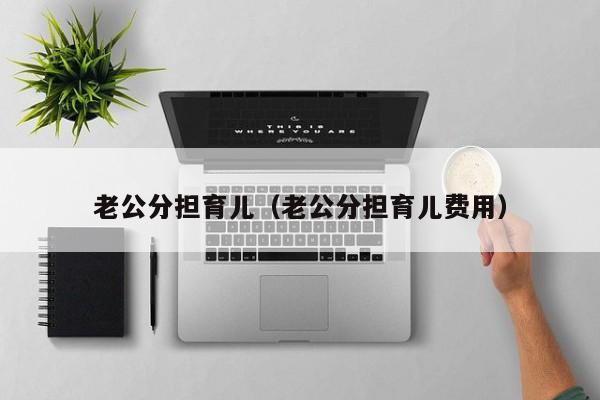 老公分担育儿（老公分担育儿费用）