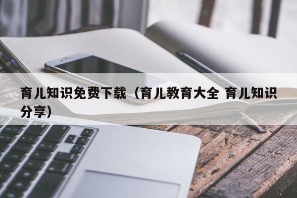 育儿知识免费下载（育儿教育大全 育儿知识分享）