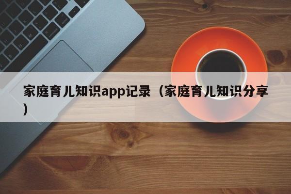 家庭育儿知识app记录（家庭育儿知识分享）