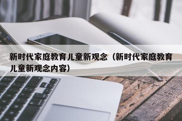 新时代家庭教育儿童新观念（新时代家庭教育儿童新观念内容）