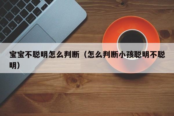 宝宝不聪明怎么判断（怎么判断小孩聪明不聪明）