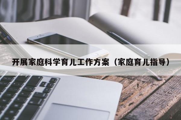 开展家庭科学育儿工作方案（家庭育儿指导）