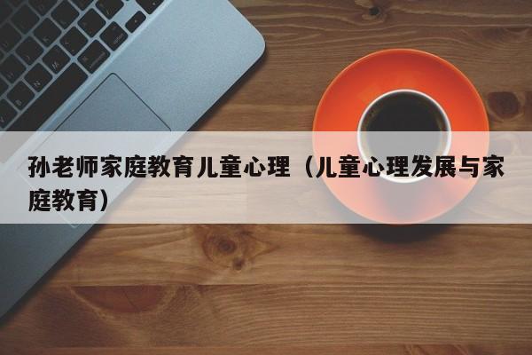 孙老师家庭教育儿童心理（儿童心理发展与家庭教育）