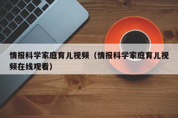 情报科学家庭育儿视频（情报科学家庭育儿视频在线观看）