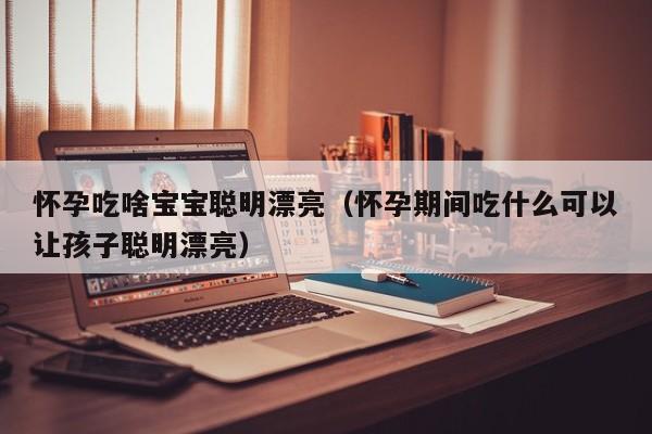 怀孕吃啥宝宝聪明漂亮（怀孕期间吃什么可以让孩子聪明漂亮）