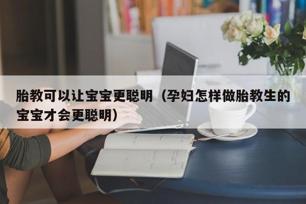 胎教可以让宝宝更聪明（孕妇怎样做胎教生的宝宝才会更聪明）