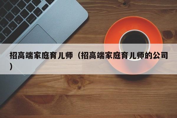 招高端家庭育儿师（招高端家庭育儿师的公司）