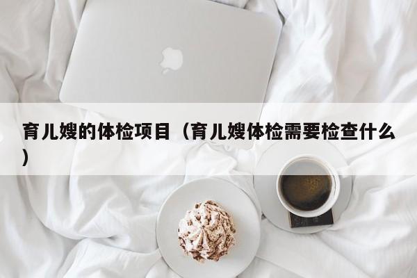 育儿嫂的体检项目（育儿嫂体检需要检查什么）