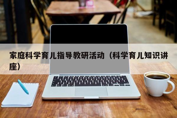 家庭科学育儿指导教研活动（科学育儿知识讲座）