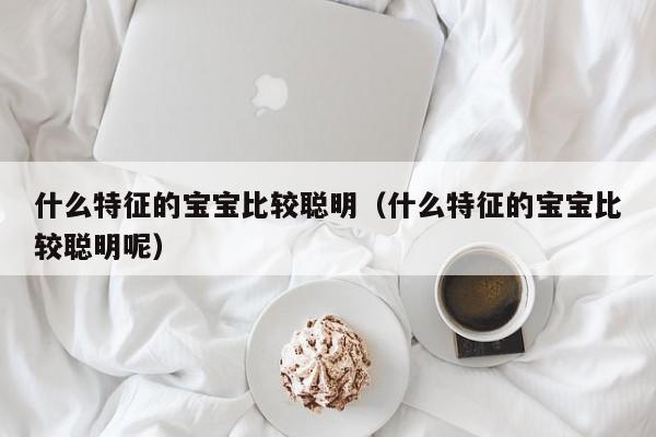 什么特征的宝宝比较聪明（什么特征的宝宝比较聪明呢）