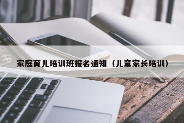 家庭育儿培训班报名通知（儿童家长培训）