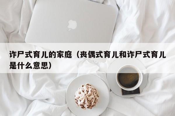 诈尸式育儿的家庭（丧偶式育儿和诈尸式育儿是什么意思）