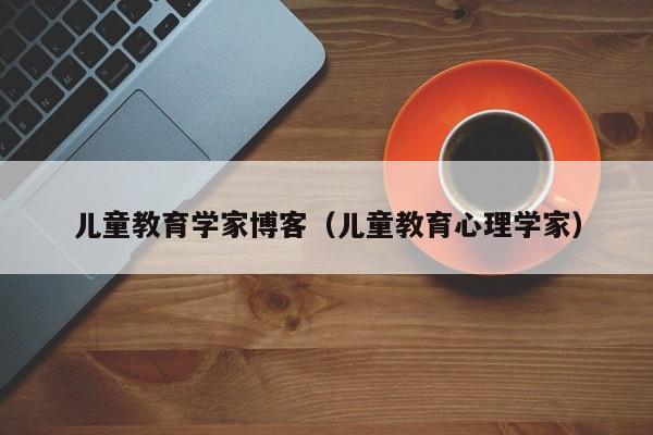 儿童教育学家博客（儿童教育心理学家）