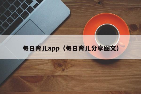 每日育儿app（每日育儿分享图文）