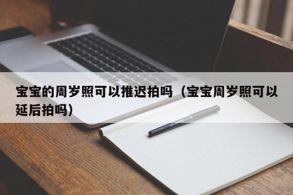 宝宝的周岁照可以推迟拍吗（宝宝周岁照可以延后拍吗）