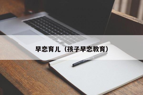 早恋育儿（孩子早恋教育）