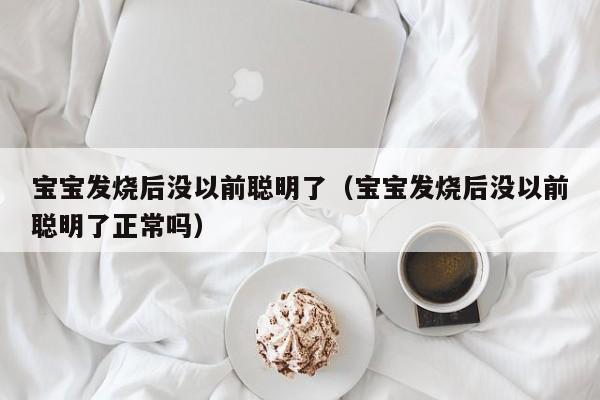 宝宝发烧后没以前聪明了（宝宝发烧后没以前聪明了正常吗）