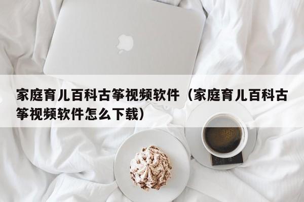 家庭育儿百科古筝视频软件（家庭育儿百科古筝视频软件怎么下载）