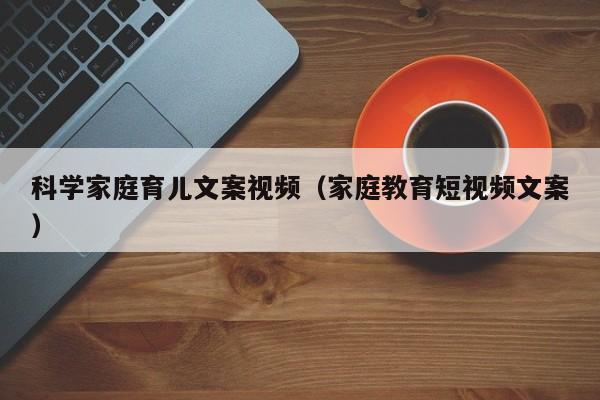 科学家庭育儿文案视频（家庭教育短视频文案）