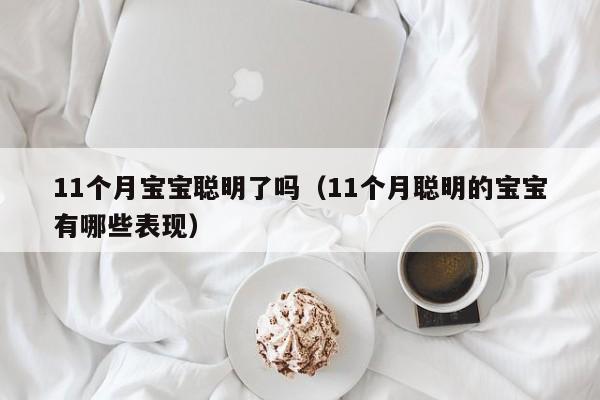 11个月宝宝聪明了吗（11个月聪明的宝宝有哪些表现）