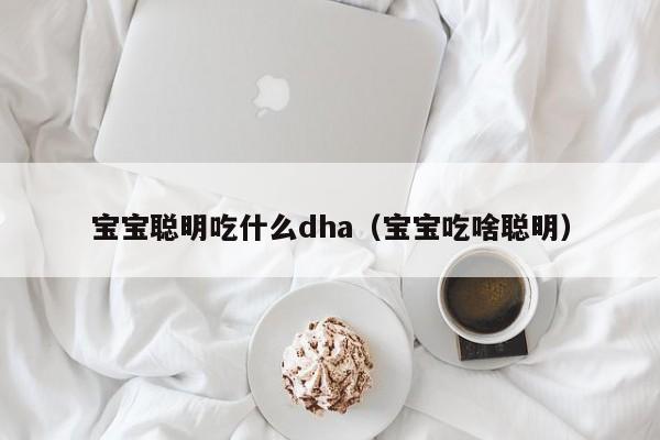 宝宝聪明吃什么dha（宝宝吃啥聪明）