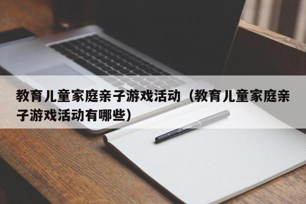 教育儿童家庭亲子游戏活动（教育儿童家庭亲子游戏活动有哪些）