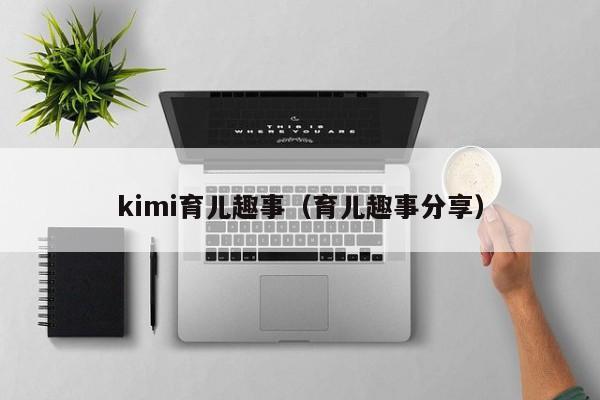 kimi育儿趣事（育儿趣事分享）