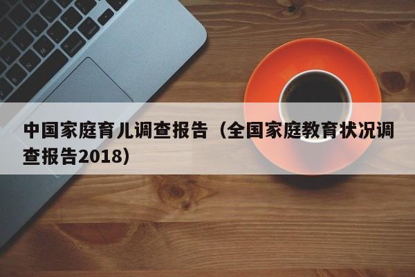 中国家庭育儿调查报告（全国家庭教育状况调查报告2018）