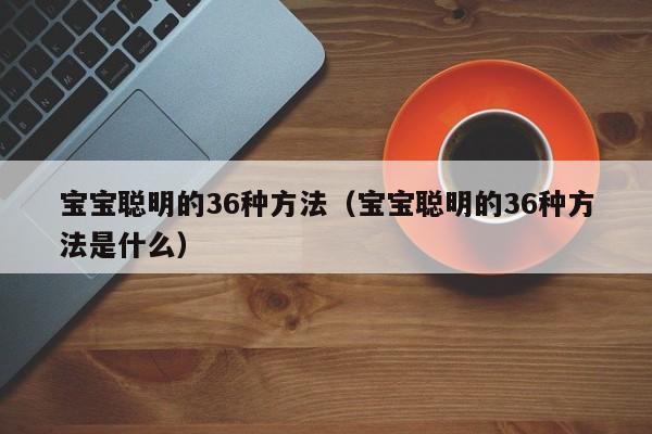 宝宝聪明的36种方法（宝宝聪明的36种方法是什么）