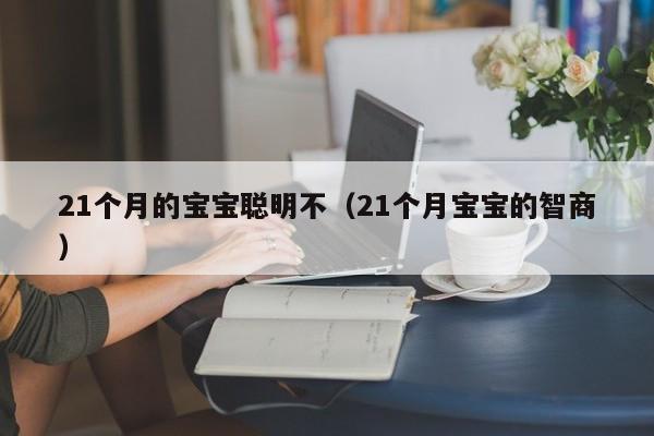 21个月的宝宝聪明不（21个月宝宝的智商）