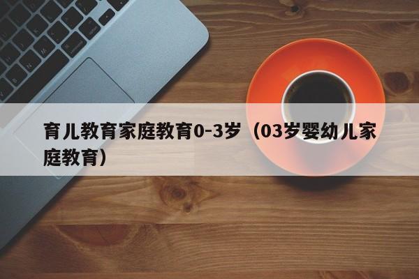 育儿教育家庭教育0-3岁（03岁婴幼儿家庭教育）