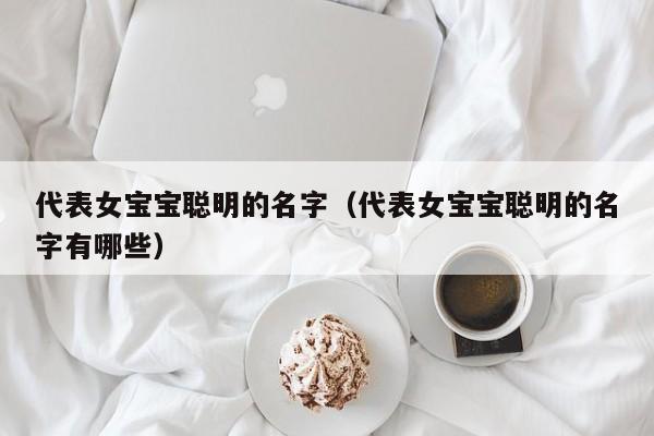 代表女宝宝聪明的名字（代表女宝宝聪明的名字有哪些）