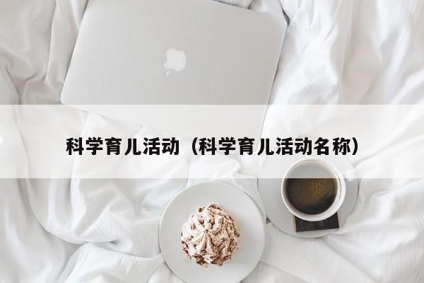 科学育儿活动（科学育儿活动名称）