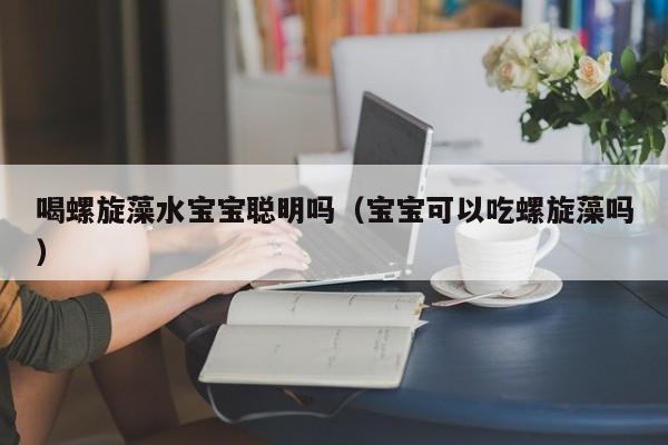 喝螺旋藻水宝宝聪明吗（宝宝可以吃螺旋藻吗）