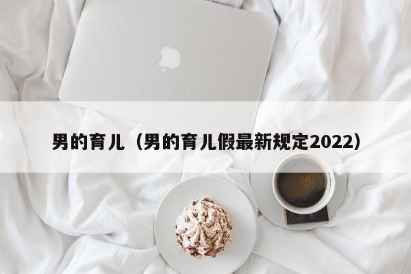 男的育儿（男的育儿假最新规定2022）