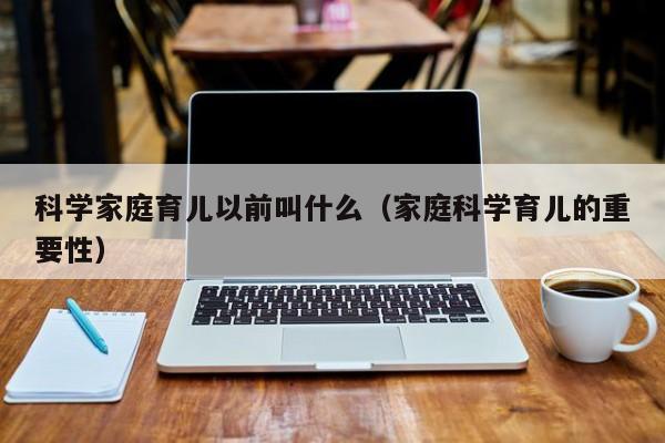 科学家庭育儿以前叫什么（家庭科学育儿的重要性）