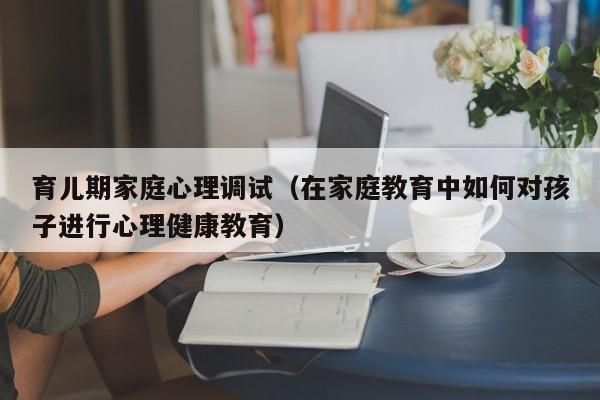 育儿期家庭心理调试（在家庭教育中如何对孩子进行心理健康教育）