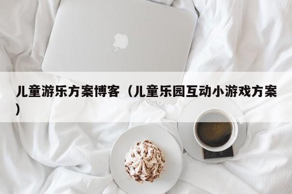 儿童游乐方案博客（儿童乐园互动小游戏方案）