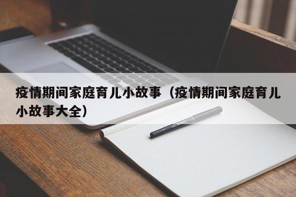 疫情期间家庭育儿小故事（疫情期间家庭育儿小故事大全）