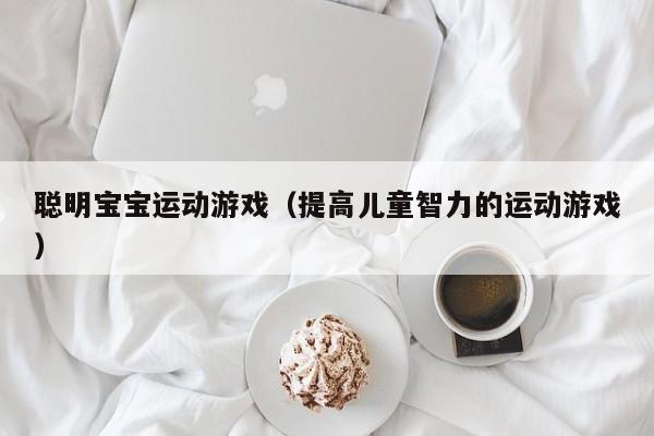 聪明宝宝运动游戏（提高儿童智力的运动游戏）