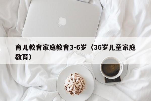 育儿教育家庭教育3-6岁（36岁儿童家庭教育）