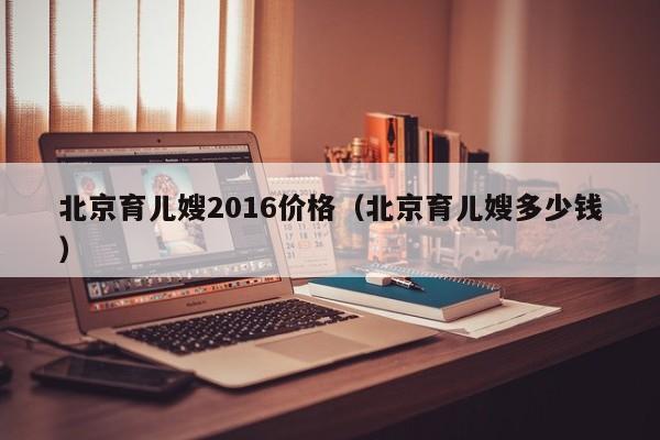 北京育儿嫂2016价格（北京育儿嫂多少钱）