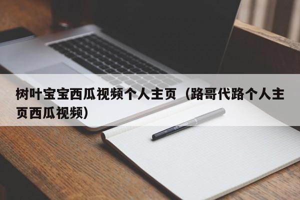 树叶宝宝西瓜视频个人主页（路哥代路个人主页西瓜视频）